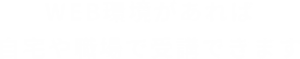 WEB環境があれば自宅や職場で受講できます